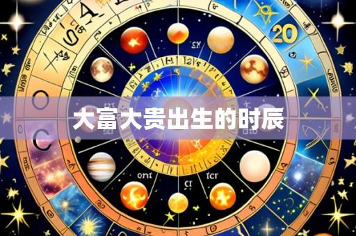 大富大贵出生的时辰