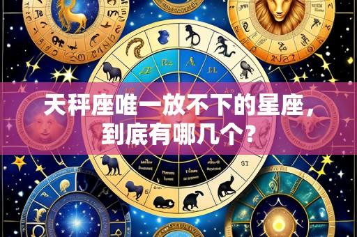 天秤座唯一放不下的星座,到底有哪几个?