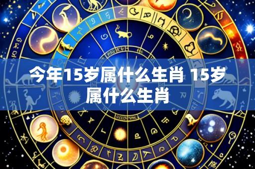 今年15岁属什么生肖 15岁属什么生肖