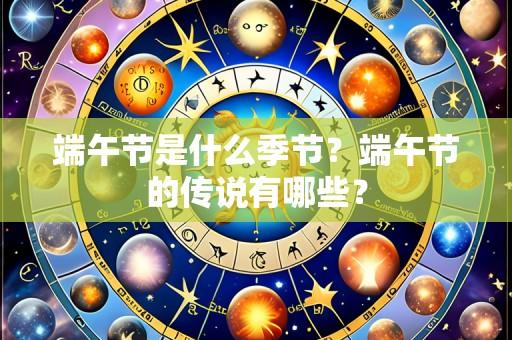 端午节是什么季节?端午节的传说有哪些?