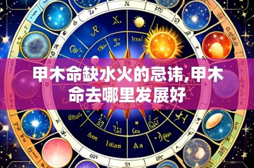 甲木命缺水火的忌讳,甲木命去哪里发展好