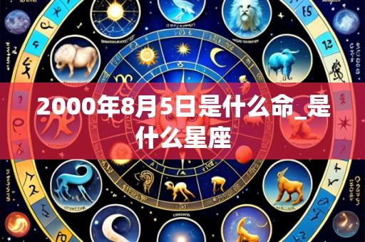 2000年8月5日是什么命_是什么星座