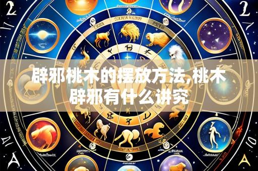 辟邪桃木的摆放方法,桃木辟邪有什么讲究