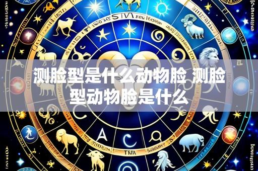测脸型是什么动物脸 测脸型动物脸是什么