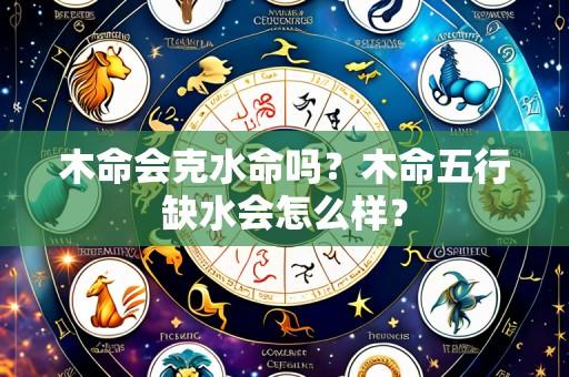 木命会克水命吗？木命五行缺水会怎么样？