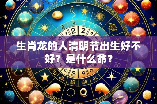 生肖龙的人清明节出生好不好？是什么命？