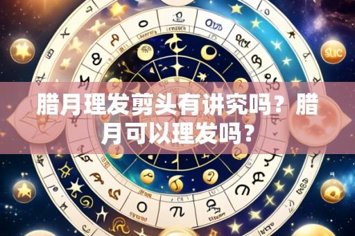 腊月理发剪头有讲究吗?腊月可以理发吗?