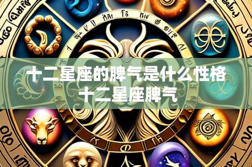 十二星座的脾气是什么性格 十二星座脾气