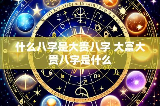 什么八字是大贵八字 大富大贵八字是什么