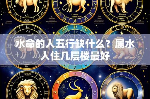 水命的人五行缺什么？属水人住几层楼最好