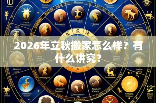 2026年立秋搬家怎么样?有什么讲究?