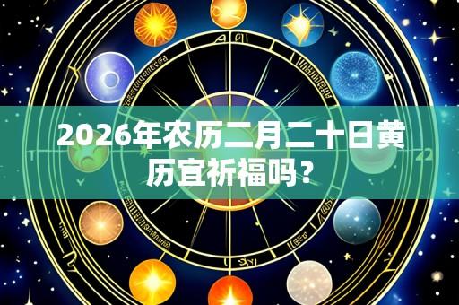 2026年农历二月二十日黄历宜祈福吗？