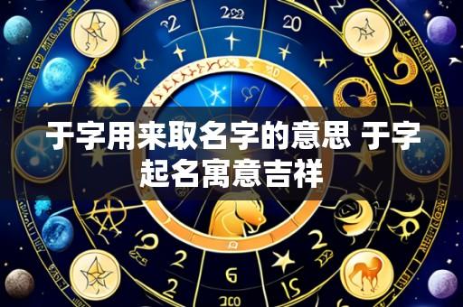 于字用来取名字的意思 于字起名寓意吉祥