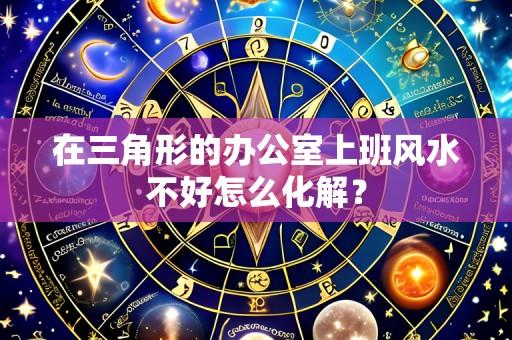 在三角形的办公室上班风水不好怎么化解？
