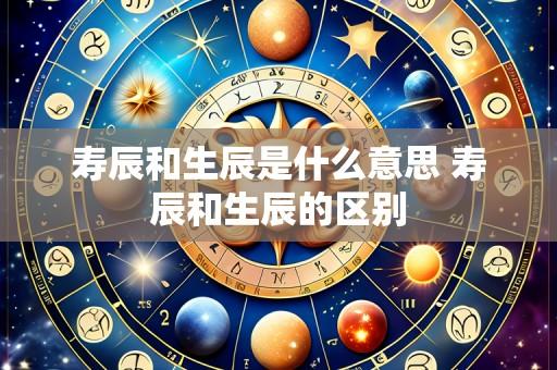 寿辰和生辰是什么意思 寿辰和生辰的区别