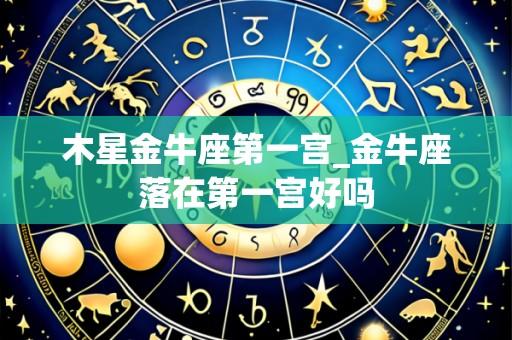 木星金牛座第一宫_金牛座落在第一宫好吗