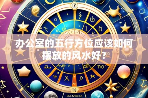 办公室的五行方位应该如何摆放的风水好?