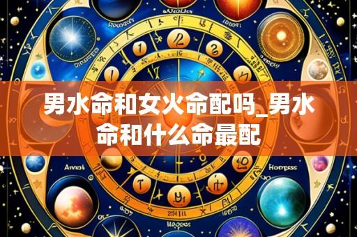 男水命和女火命配吗_男水命和什么命最配