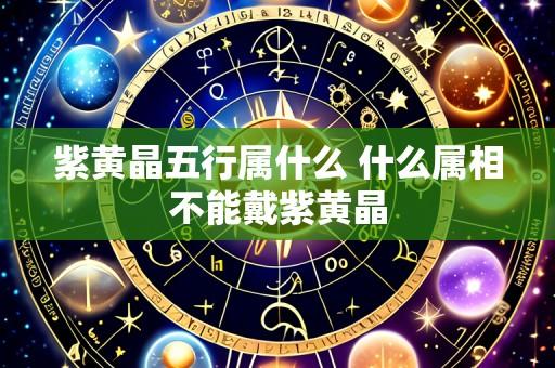 紫黄晶五行属什么 什么属相不能戴紫黄晶