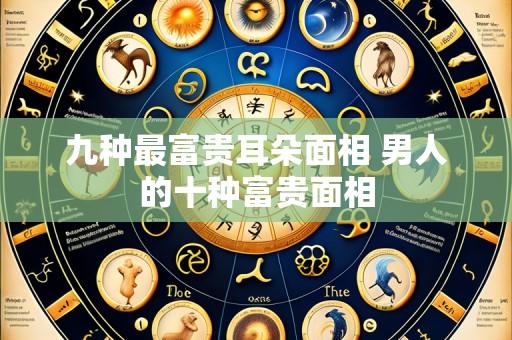 九种最富贵耳朵面相 男人的十种富贵面相