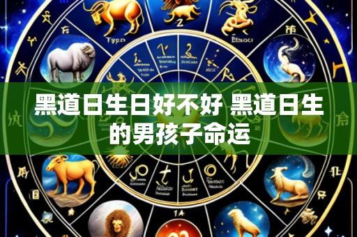 黑道日生日好不好 黑道日生的男孩子命运