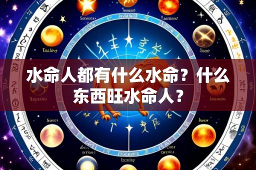 水命人都有什么水命?什么东西旺水命人?