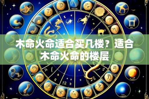 木命火命适合买几楼?适合木命火命的楼层