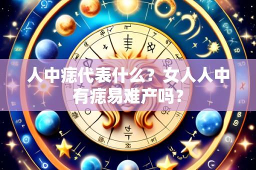 人中痣代表什么?女人人中有痣易难产吗?