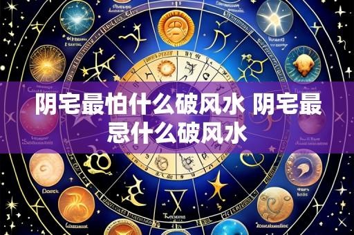 阴宅最怕什么破风水 阴宅最忌什么破风水