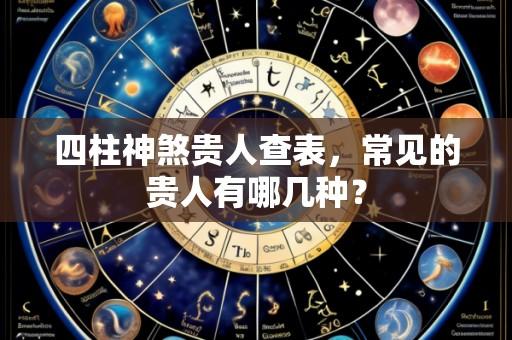 四柱神煞贵人查表,常见的贵人有哪几种?