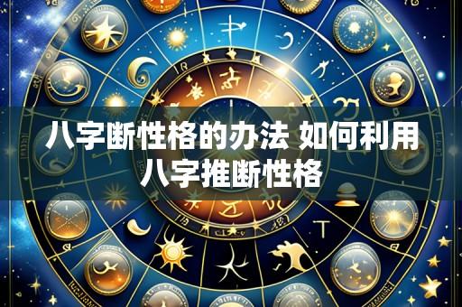 八字断性格的办法 如何利用八字推断性格