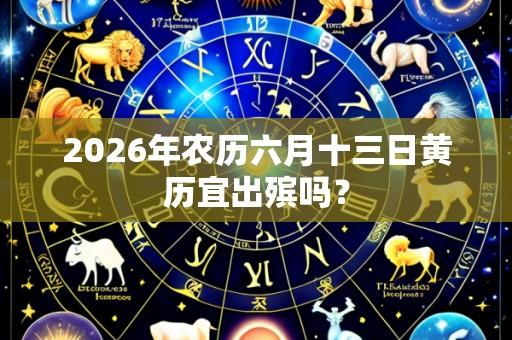 2026年农历六月十三日黄历宜出殡吗?