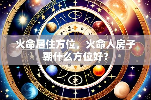 火命居住方位,火命人房子朝什么方位好?