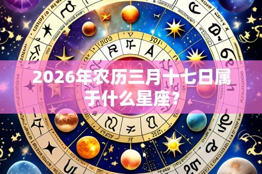 2026年农历三月十七日属于什么星座？