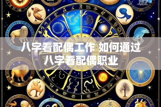 八字看配偶工作 如何通过八字看配偶职业