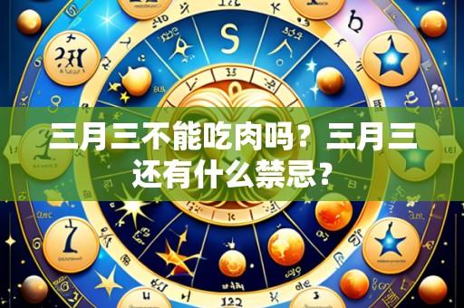 三月三不能吃肉吗?三月三还有什么禁忌?
