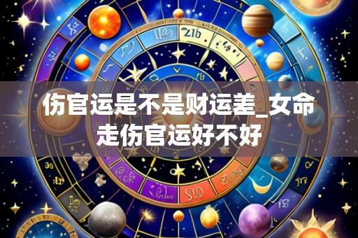 伤官运是不是财运差_女命走伤官运好不好