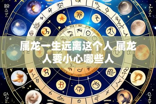 属龙一生远离这个人 属龙人要小心哪些人