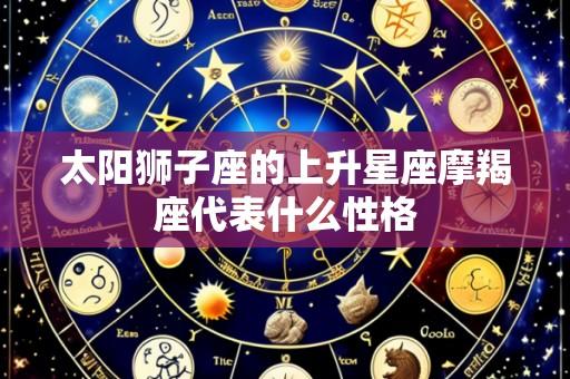 太阳狮子座的上升星座摩羯座代表什么性格