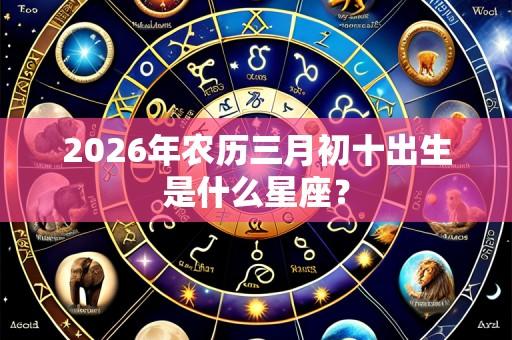 2026年农历三月初十出生是什么星座？