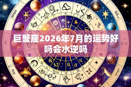 巨蟹座2026年7月的运势好吗会水逆吗