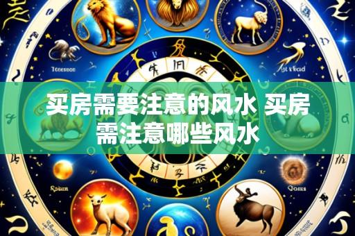 买房需要注意的风水 买房需注意哪些风水