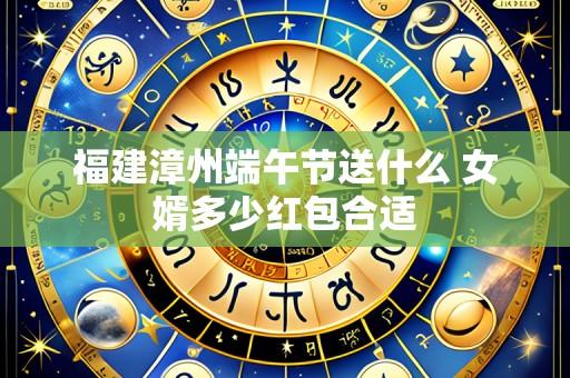 福建漳州端午节送什么 女婿多少红包合适