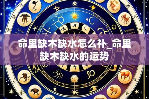 命里缺木缺水怎么补_命里缺木缺水的运势