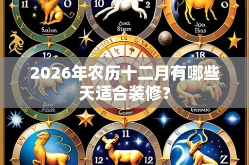 2026年农历十二月有哪些天适合装修？