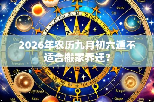 2026年农历九月初六适不适合搬家乔迁?