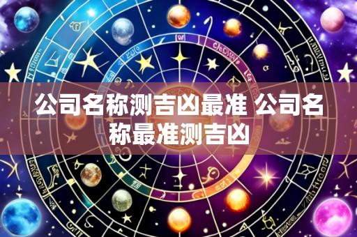 公司名称测吉凶最准 公司名称最准测吉凶