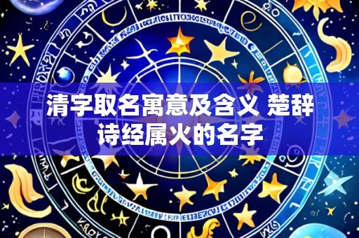 清字取名寓意及含义 楚辞诗经属火的名字