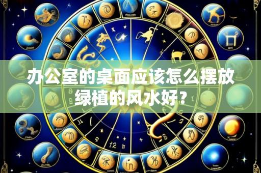 办公室的桌面应该怎么摆放绿植的风水好?