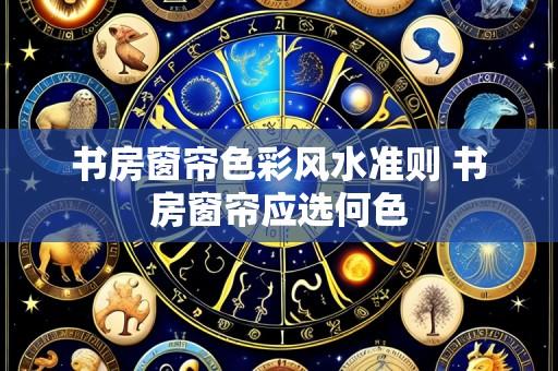 书房窗帘色彩风水准则 书房窗帘应选何色